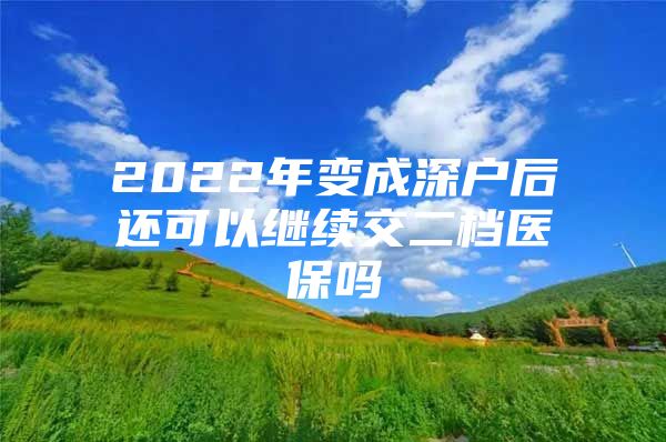 2022年变成深户后还可以继续交二档医保吗