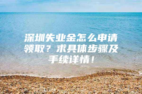 深圳失业金怎么申请领取？求具体步骤及手续详情！