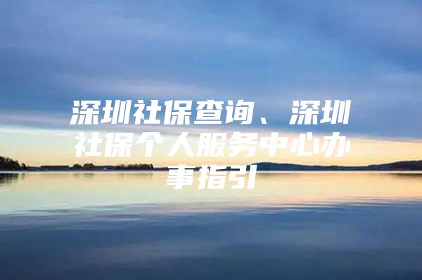 深圳社保查询、深圳社保个人服务中心办事指引