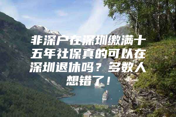 非深户在深圳缴满十五年社保真的可以在深圳退休吗？多数人想错了！