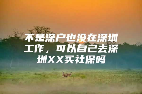 不是深户也没在深圳工作，可以自己去深圳XX买社保吗