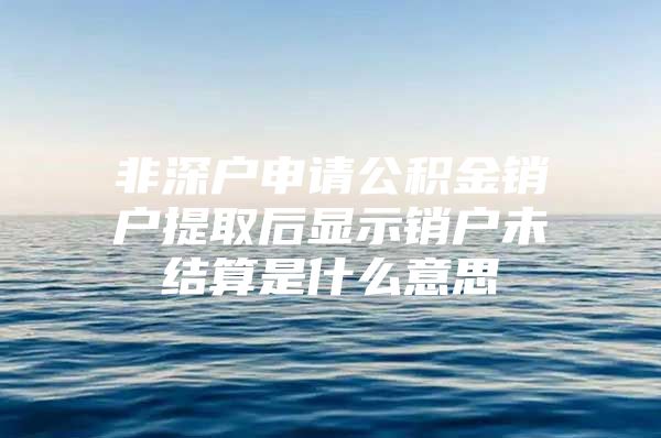 非深户申请公积金销户提取后显示销户未结算是什么意思