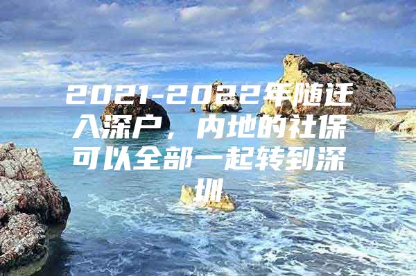 2021-2022年随迁入深户，内地的社保可以全部一起转到深圳