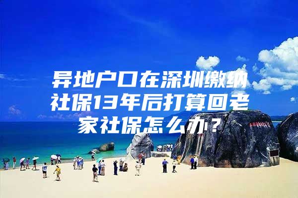 异地户口在深圳缴纳社保13年后打算回老家社保怎么办？