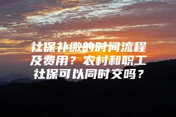 社保补缴的时间流程及费用？农村和职工社保可以同时交吗？