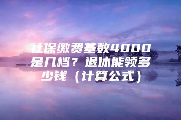 社保缴费基数4000是几档？退休能领多少钱（计算公式）