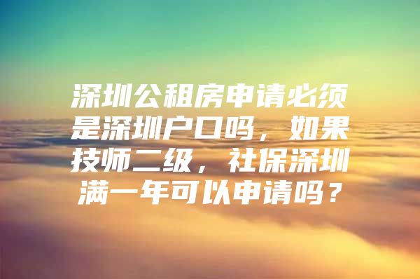 深圳公租房申请必须是深圳户口吗，如果技师二级，社保深圳满一年可以申请吗？