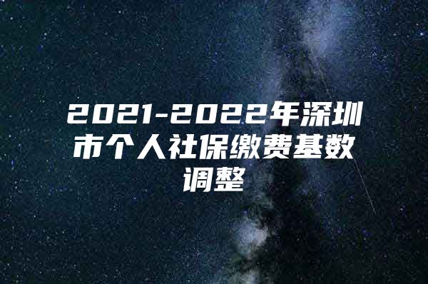 2021-2022年深圳市个人社保缴费基数调整