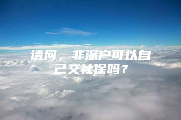 请问，非深户可以自己交社保吗？