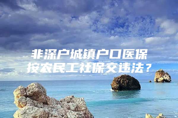 非深户城镇户口医保按农民工社保交违法？