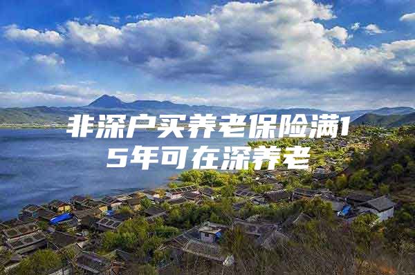 非深户买养老保险满15年可在深养老