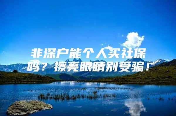 非深户能个人买社保吗？擦亮眼睛别受骗！