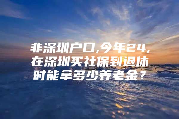 非深圳户口,今年24,在深圳买社保到退休时能拿多少养老金？