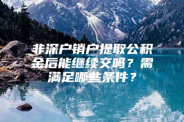 非深户销户提取公积金后能继续交吗？需满足哪些条件？