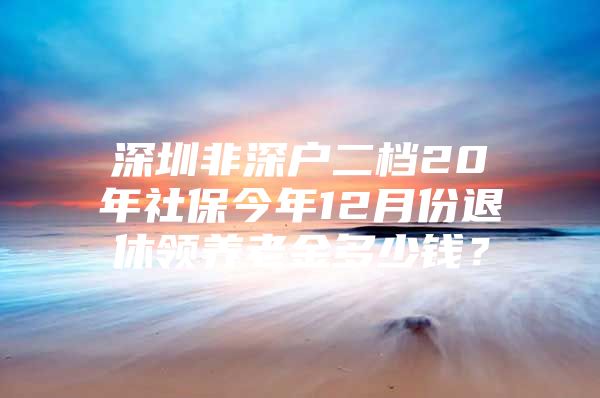 深圳非深户二档20年社保今年12月份退休领养老金多少钱？