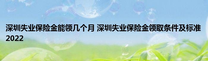 深圳失业保险金能领几个月 深圳失业保险金领取条件及标准2022