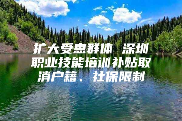 扩大受惠群体 深圳职业技能培训补贴取消户籍、社保限制