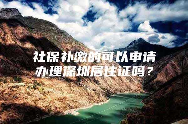 社保补缴的可以申请办理深圳居住证吗？