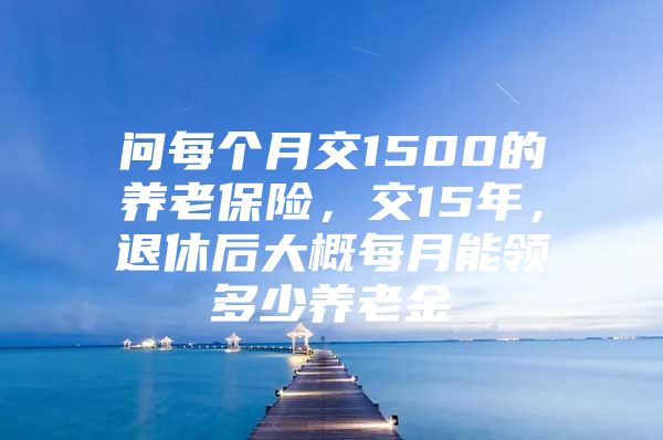 问每个月交1500的养老保险，交15年，退休后大概每月能领多少养老金