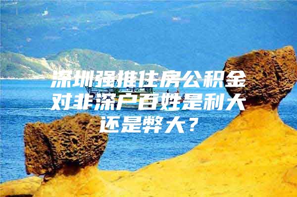 深圳强推住房公积金对非深户百姓是利大还是弊大？