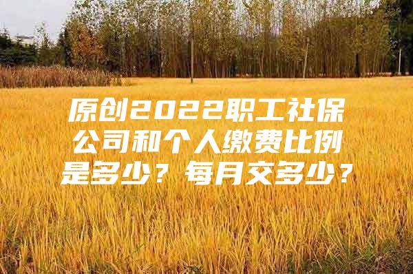 原创2022职工社保公司和个人缴费比例是多少？每月交多少？