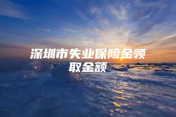 深圳市失业保险金领取金额