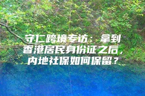 守仁跨境专访：拿到香港居民身份证之后，内地社保如何保留？