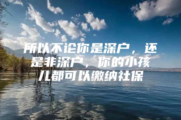 所以不论你是深户，还是非深户，你的小孩儿都可以缴纳社保