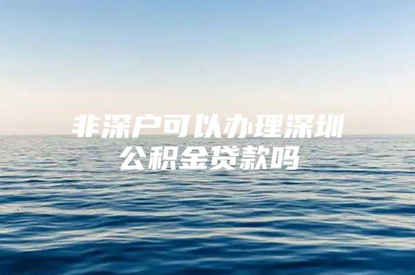 非深户可以办理深圳公积金贷款吗