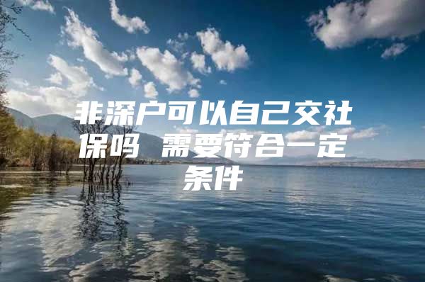 非深户可以自己交社保吗 需要符合一定条件