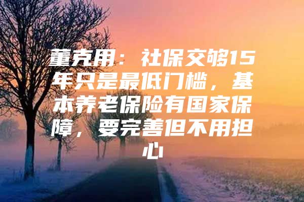 董克用：社保交够15年只是最低门槛，基本养老保险有国家保障，要完善但不用担心