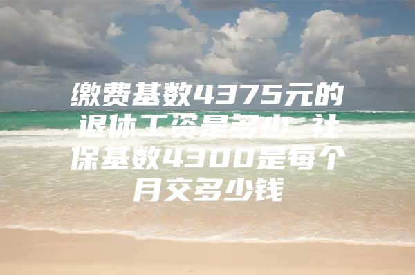 缴费基数4375元的退休工资是多少 社保基数4300是每个月交多少钱