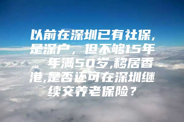 以前在深圳已有社保,是深户，但不够15年。年满50岁,移居香港,是否还可在深圳继续交养老保险？