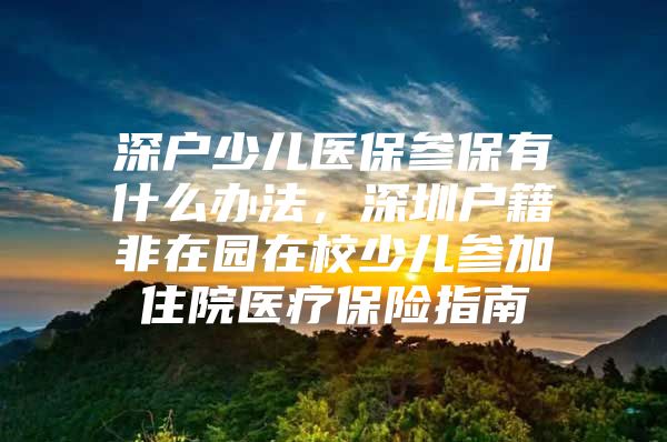 深户少儿医保参保有什么办法，深圳户籍非在园在校少儿参加住院医疗保险指南