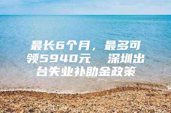 最长6个月，最多可领5940元  深圳出台失业补助金政策