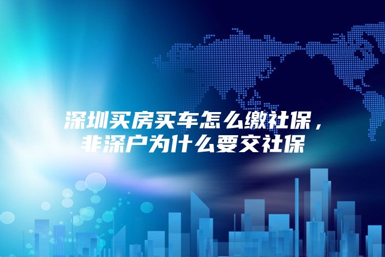 深圳买房买车怎么缴社保，非深户为什么要交社保