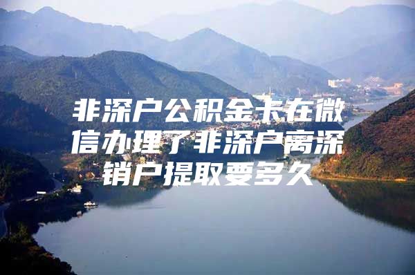 非深户公积金卡在微信办理了非深户离深销户提取要多久