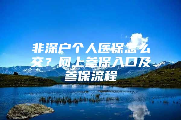 非深户个人医保怎么交？网上参保入口及参保流程