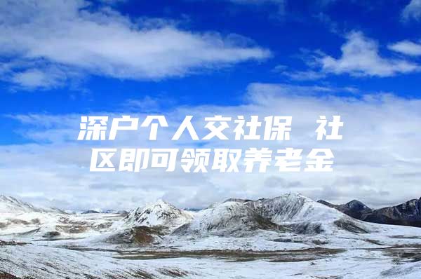 深户个人交社保 社区即可领取养老金