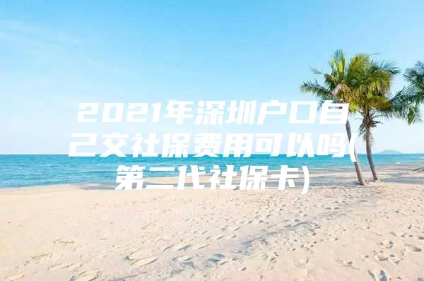 2021年深圳户口自己交社保费用可以吗(第二代社保卡)