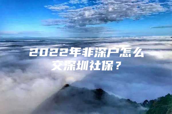 2022年非深户怎么交深圳社保？