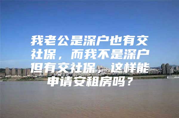 我老公是深户也有交社保，而我不是深户但有交社保，这样能申请安租房吗？