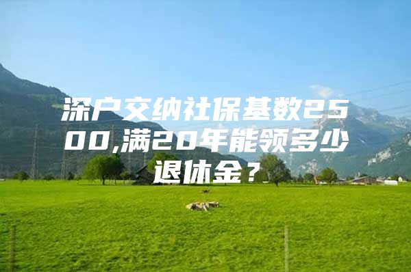 深户交纳社保基数2500,满20年能领多少退休金？