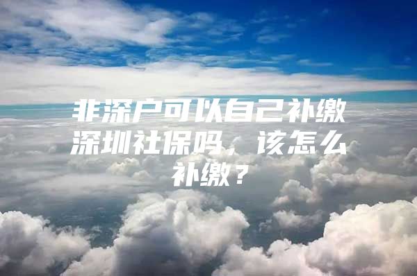 非深户可以自己补缴深圳社保吗，该怎么补缴？