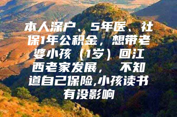 本人深户、5年医、社保1年公积金，想带老婆小孩（1岁）回江西老家发展， 不知道自己保险,小孩读书有没影响