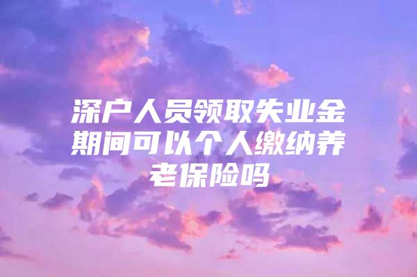 深户人员领取失业金期间可以个人缴纳养老保险吗