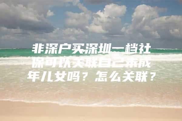 非深户买深圳一档社保可以关联自己未成年儿女吗？怎么关联？