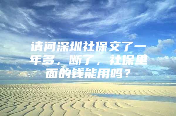 请问深圳社保交了一年多，断了，社保里面的钱能用吗？