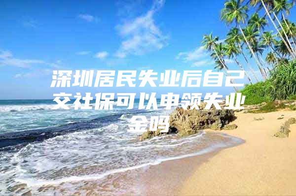 深圳居民失业后自己交社保可以申领失业金吗