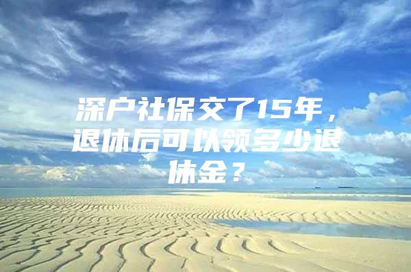 深户社保交了15年，退休后可以领多少退休金？